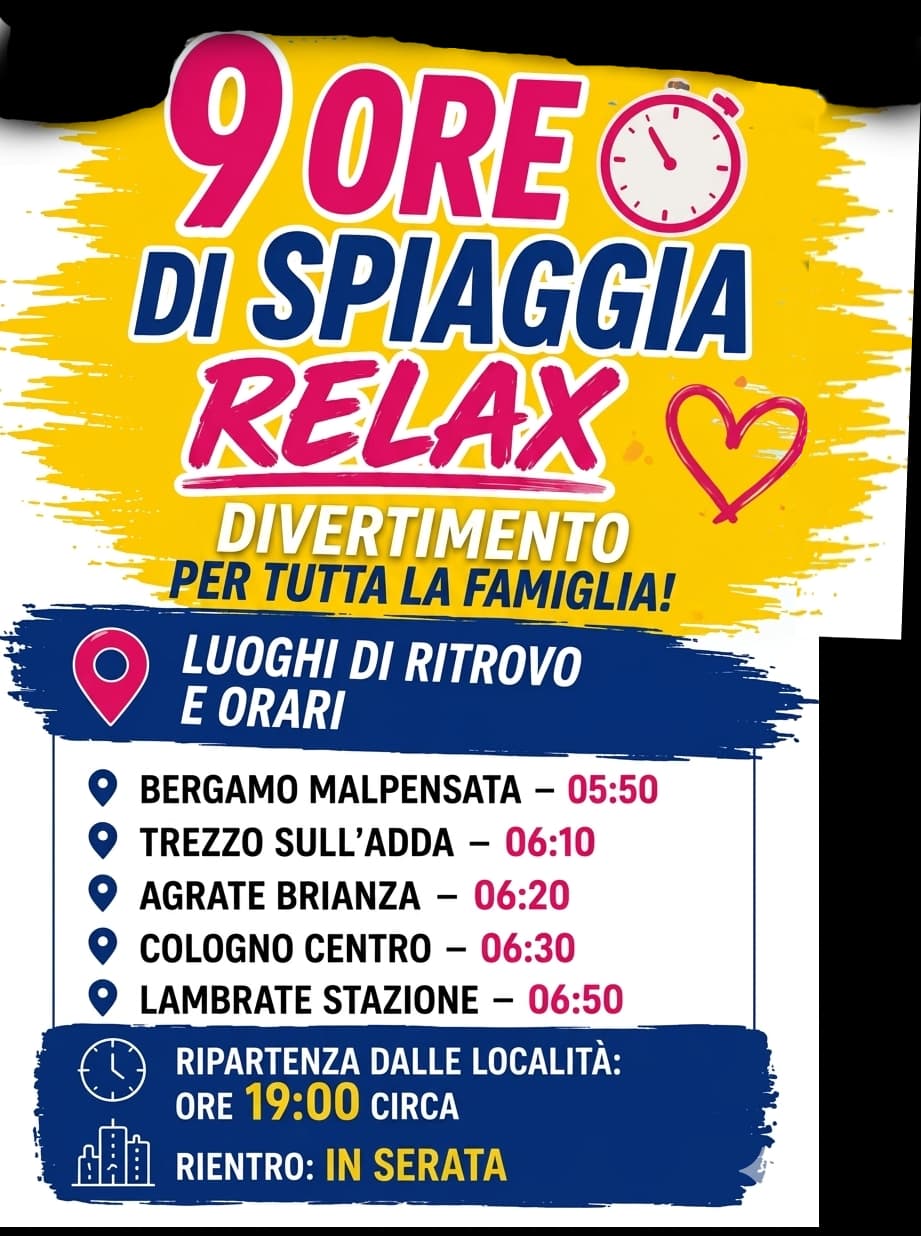 9 ore di spiaggia relax. Luoghi di ritiro e orari: Bergamo Malpensa 05:50, Trezzo 06:10, Agrate 06:20, Cologno 06:30, Lambrate 06:50. Ripartenza ore 19:00 circa, rientro in serata.